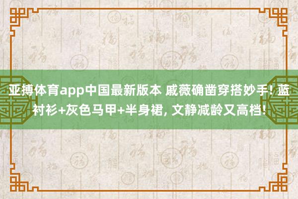 亚搏体育app中国最新版本 戚薇确凿穿搭妙手! 蓝衬衫+灰色马甲+半身裙，<a href=