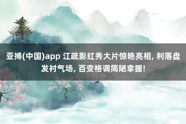 亚搏(中国)app 江疏影红秀大片惊艳亮相， 利落盘发衬气场， 百变格调简陋拿握!