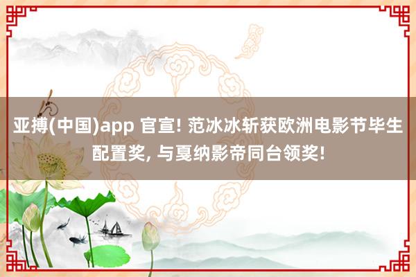 亚搏(中国)app 官宣! 范冰冰斩获欧洲电影节毕生配置奖， 与戛纳影帝同台领奖!