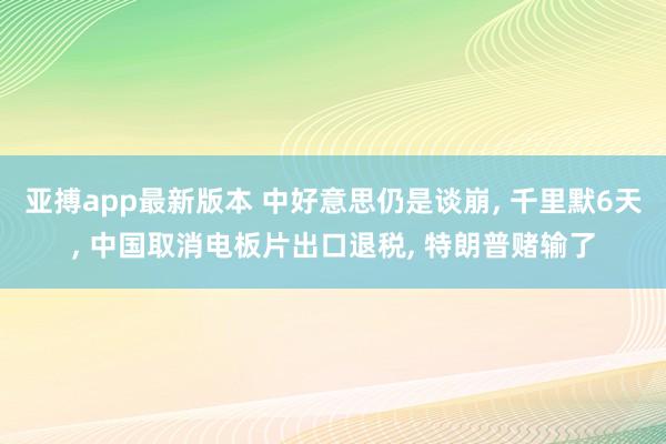 亚搏app最新版本 中好意思仍是谈崩， 千里默6天， 中国取消电板片出口退税， 特朗普赌输了
