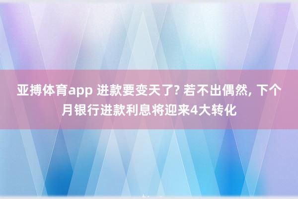 亚搏体育app 进款要变天了? 若不出偶然， 下个月银行进款利息将迎来4大转化
