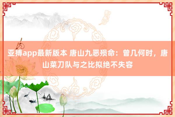 亚搏app最新版本 唐山九恶殒命：曾几何时，唐山菜刀队与之比拟绝不失容