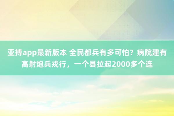 亚搏app最新版本 全民都兵有多可怕？病院建有高射炮兵戎行，一个县拉起2000多个连