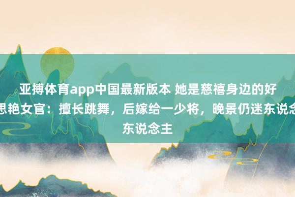 亚搏体育app中国最新版本 她是慈禧身边的好意思艳女官：擅长跳舞，后嫁给一少将，晚景仍迷东说念主