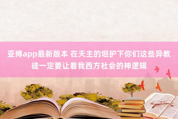 亚搏app最新版本 在天主的坦护下你们这些异教徒一定要让着我西方社会的神逻辑