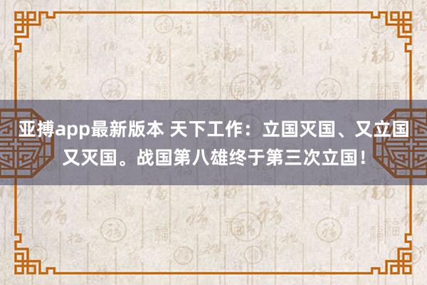 亚搏app最新版本 天下工作：立国灭国、又立国又灭国。战国第八雄终于第三次立国！