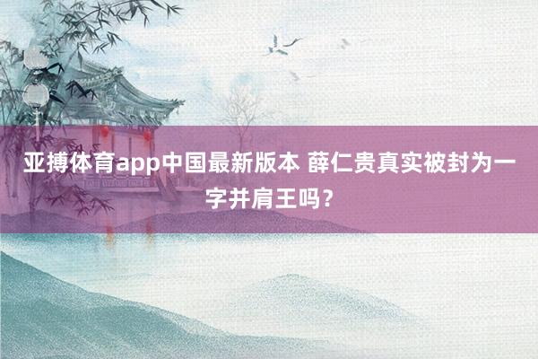 亚搏体育app中国最新版本 薛仁贵真实被封为一字并肩王吗？