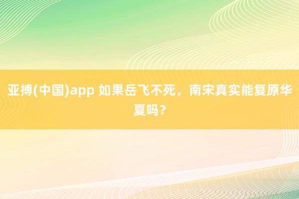 亚搏(中国)app 如果岳飞不死，南宋真实能复原华夏吗？