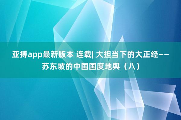 亚搏app最新版本 连载| 大担当下的大正经——苏东坡的中国国度地舆（八）