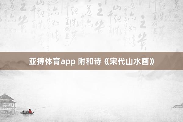 亚搏体育app 附和诗《宋代山水画》