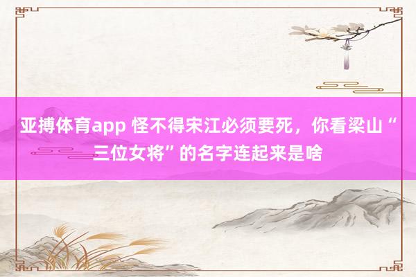 亚搏体育app 怪不得宋江必须要死，你看梁山“三位女将”的名字连起来是啥