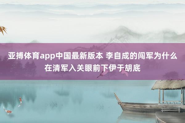 亚搏体育app中国最新版本 李自成的闯军为什么在清军入关眼前下伊于胡底